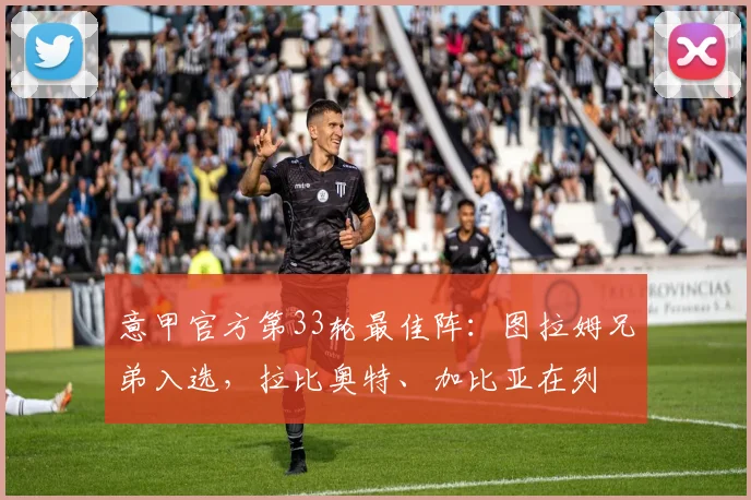 意甲官方第33轮最佳阵：图拉姆兄弟入选，拉比奥特、加比亚在列