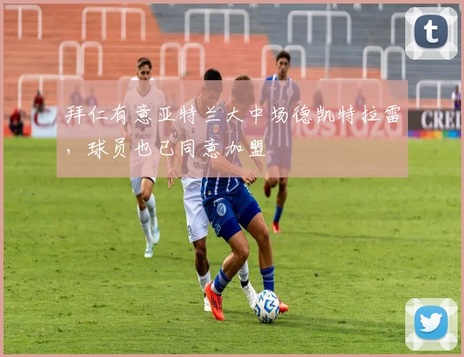 拜仁有意亚特兰大中场德凯特拉雷，球员也已同意加盟