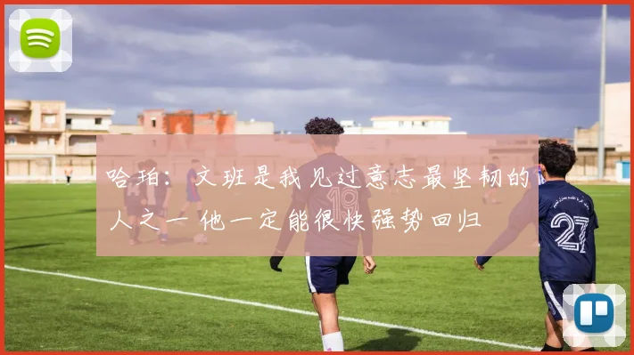 哈珀：文班是我见过意志最坚韧的人之一 他一定能很快强势回归