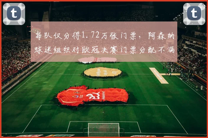 每队仅分得1.72万张门票，阿森纳球迷组织对欧冠决赛门票分配不满_1