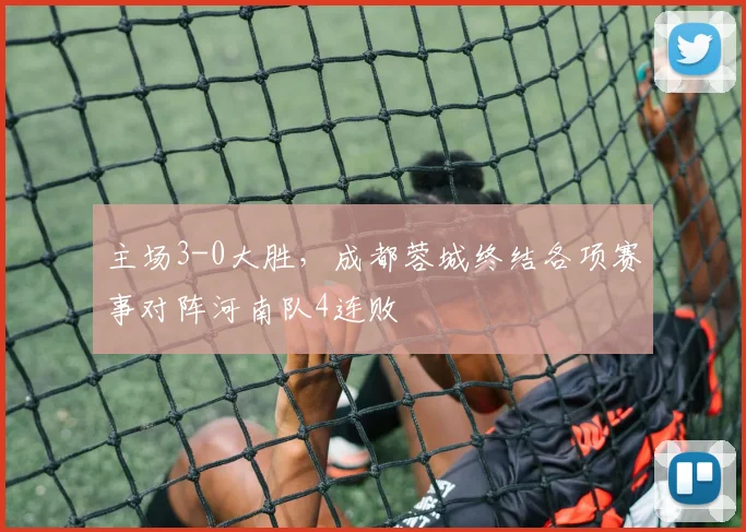 主场3-0大胜，成都蓉城终结各项赛事对阵河南队4连败