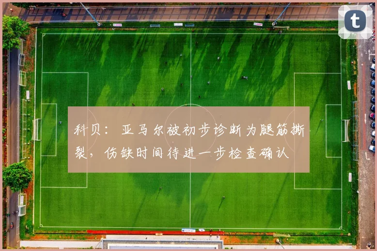 科贝：亚马尔被初步诊断为腿筋撕裂，伤缺时间待进一步检查确认