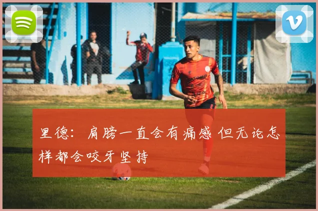 里德：肩膀一直会有痛感 但无论怎样都会咬牙坚持