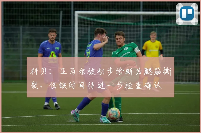 科贝：亚马尔被初步诊断为腿筋撕裂，伤缺时间待进一步检查确认