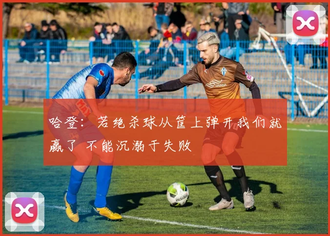哈登：若绝杀球从筐上弹开我们就赢了 不能沉溺于失败