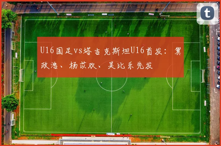 U16国足vs塔吉克斯坦U16首发：冀政浩、杨苡欢、吴比乐先发