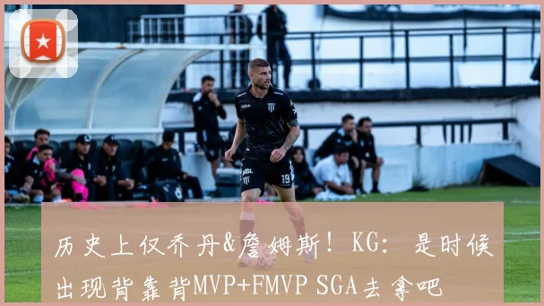 历史上仅乔丹&詹姆斯！KG：是时候出现背靠背MVP+FMVP SGA去拿吧